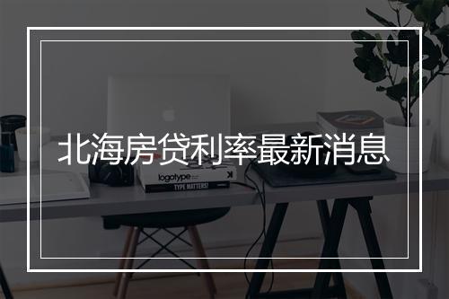 北海房贷利率最新消息