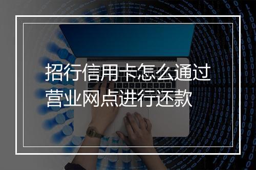 招行信用卡怎么通过营业网点进行还款