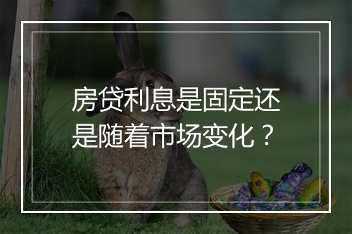 房贷利息是固定还是随着市场变化？