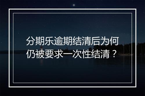 分期乐逾期结清后为何仍被要求一次性结清？