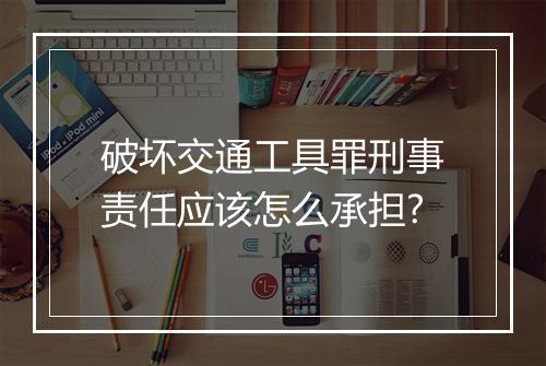 破坏交通工具罪刑事责任应该怎么承担?