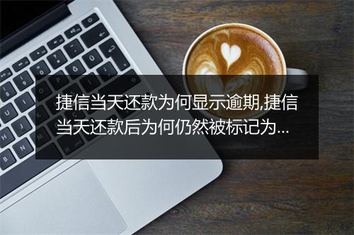捷信当天还款为何显示逾期,捷信当天还款后为何仍然被标记为逾期