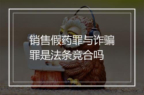销售假药罪与诈骗罪是法条竞合吗