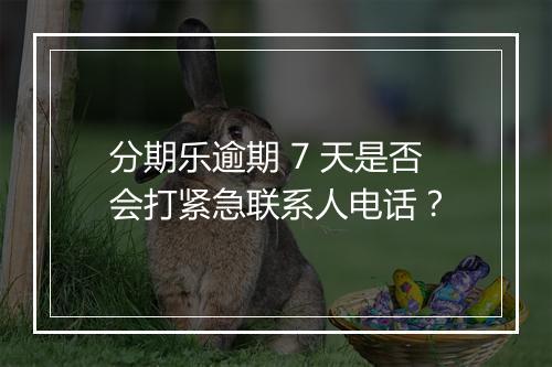 分期乐逾期 7 天是否会打紧急联系人电话？