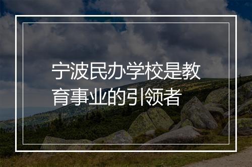 宁波民办学校是教育事业的引领者