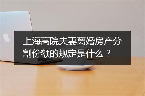 上海高院夫妻离婚房产分割份额的规定是什么？