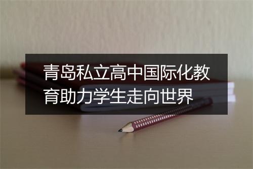 青岛私立高中国际化教育助力学生走向世界