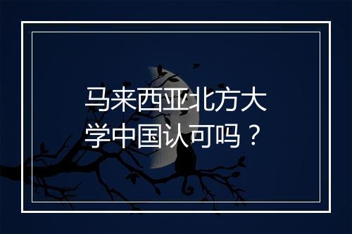 马来西亚北方大学中国认可吗？