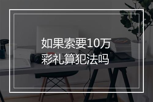 如果索要10万彩礼算犯法吗
