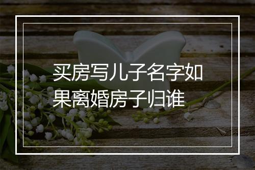 买房写儿子名字如果离婚房子归谁