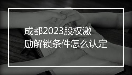 成都2023股权激励解锁条件怎么认定