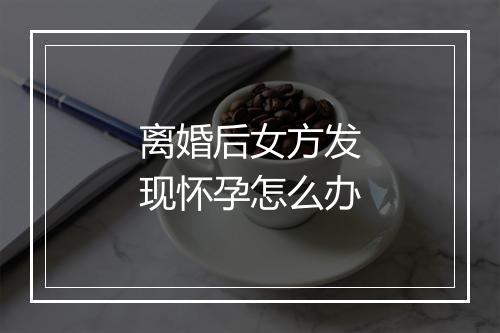 离婚后女方发现怀孕怎么办