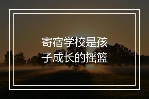 寄宿学校是孩子成长的摇篮