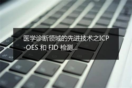医学诊断领域的先进技术之ICP-OES 和 FID 检测器
