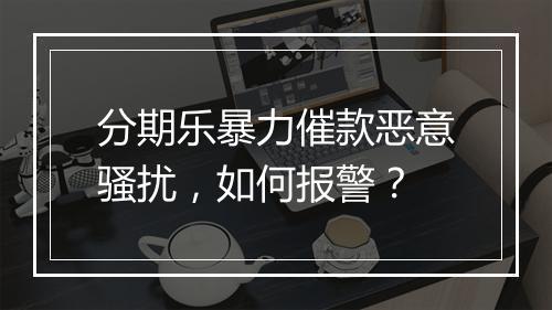 分期乐暴力催款恶意骚扰，如何报警？