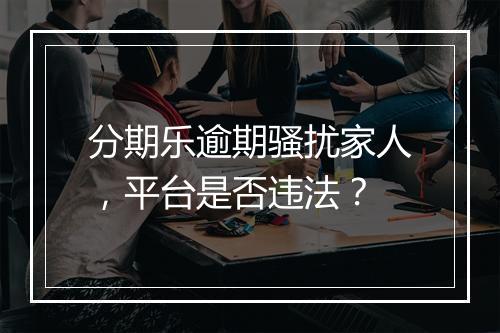 分期乐逾期骚扰家人，平台是否违法？