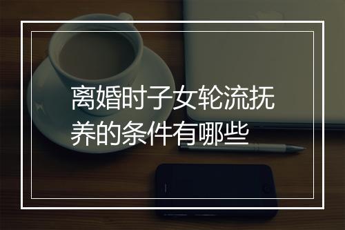 离婚时子女轮流抚养的条件有哪些