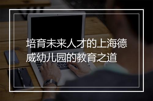 培育未来人才的上海德威幼儿园的教育之道
