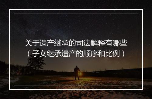 关于遗产继承的司法解释有哪些（子女继承遗产的顺序和比例）