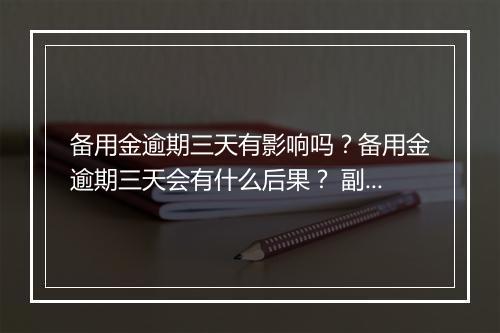 备用金逾期三天有影响吗？备用金逾期三天会有什么后果？ 副本