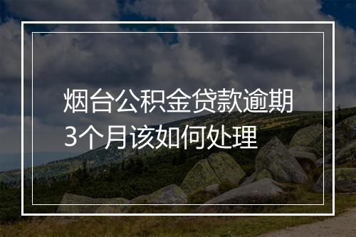 烟台公积金贷款逾期3个月该如何处理