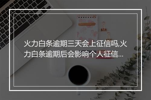 火力白条逾期三天会上征信吗,火力白条逾期后会影响个人征信吗