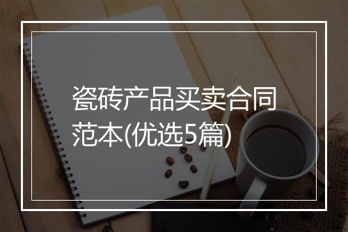 瓷砖产品买卖合同范本(优选5篇)