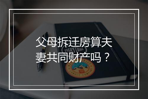 父母拆迁房算夫妻共同财产吗？
