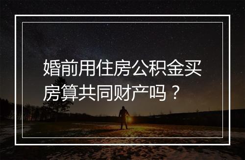 婚前用住房公积金买房算共同财产吗？