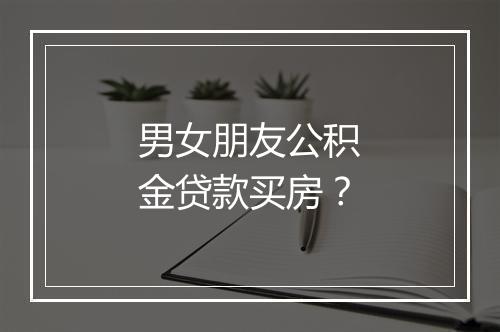 男女朋友公积金贷款买房？