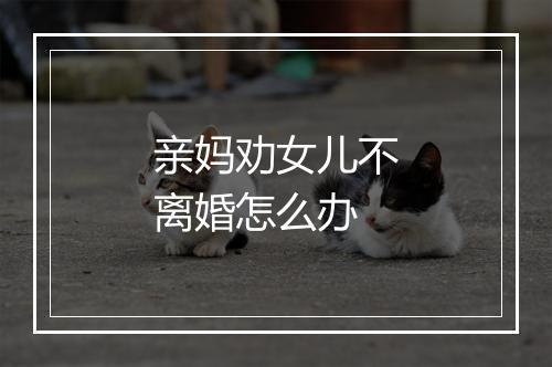 亲妈劝女儿不离婚怎么办