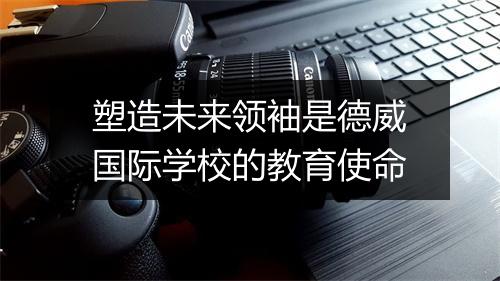 塑造未来领袖是德威国际学校的教育使命
