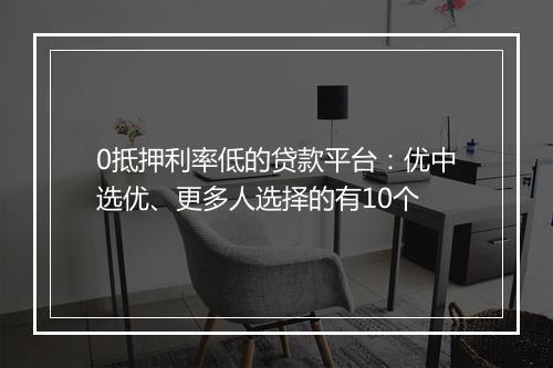 0抵押利率低的贷款平台：优中选优、更多人选择的有10个