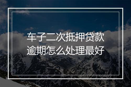 车子二次抵押贷款逾期怎么处理最好