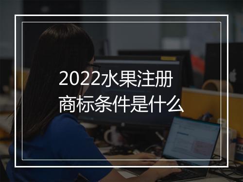 2022水果注册商标条件是什么