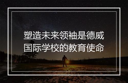 塑造未来领袖是德威国际学校的教育使命