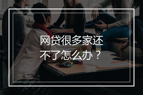 网贷很多家还不了怎么办？