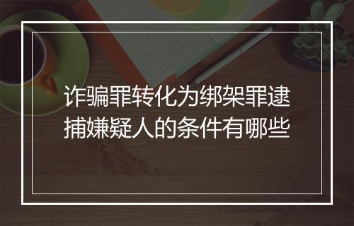 诈骗罪转化为绑架罪逮捕嫌疑人的条件有哪些