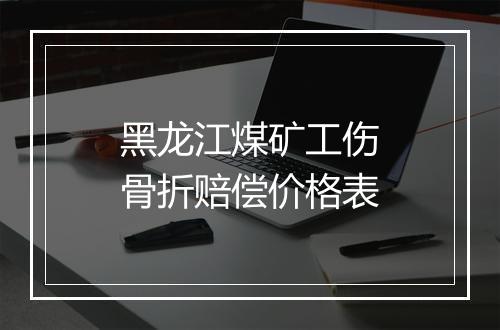 黑龙江煤矿工伤骨折赔偿价格表