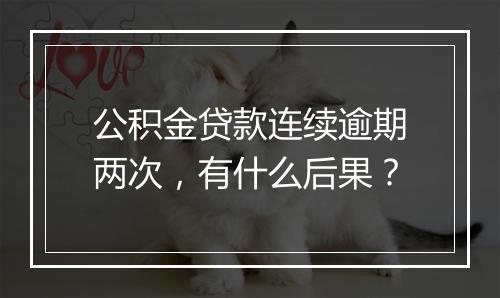 公积金贷款连续逾期两次，有什么后果？