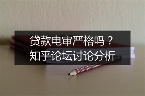 贷款电审严格吗？知乎论坛讨论分析