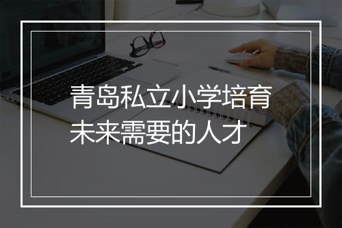 青岛私立小学培育未来需要的人才