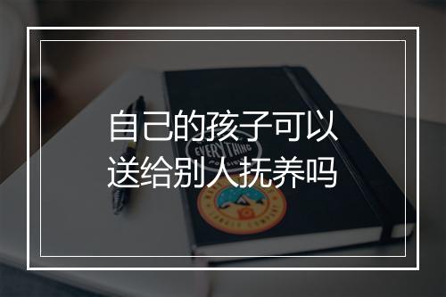自己的孩子可以送给别人抚养吗