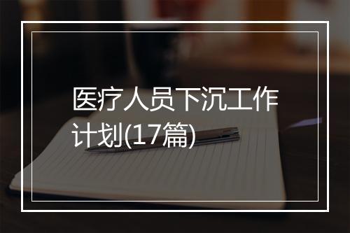 医疗人员下沉工作计划(17篇)