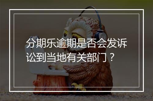 分期乐逾期是否会发诉讼到当地有关部门？