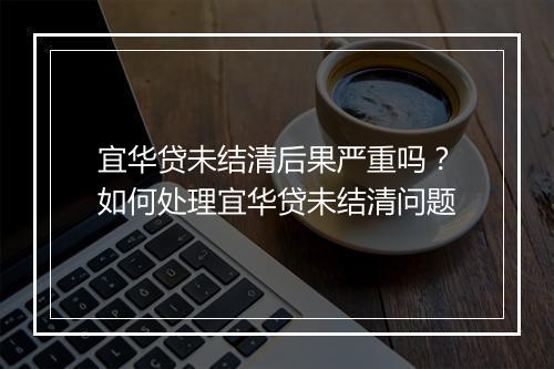 宜华贷未结清后果严重吗？如何处理宜华贷未结清问题