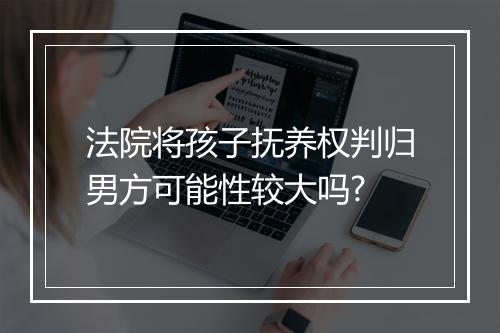 法院将孩子抚养权判归男方可能性较大吗?