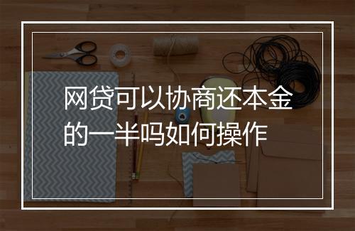 网贷可以协商还本金的一半吗如何操作
