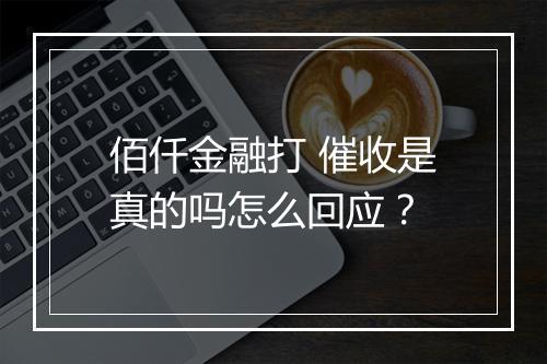 佰仟金融打 催收是真的吗怎么回应？