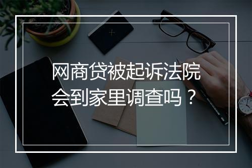 网商贷被起诉法院会到家里调查吗？